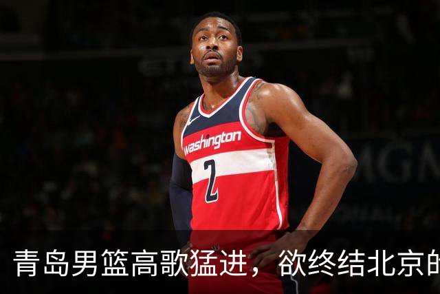 青岛男篮高歌猛进，欲终结北京的连胜纪录